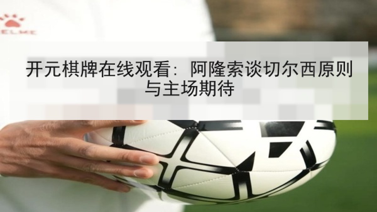 开元棋牌在线观看: 阿隆索谈切尔西原则与主场期待
