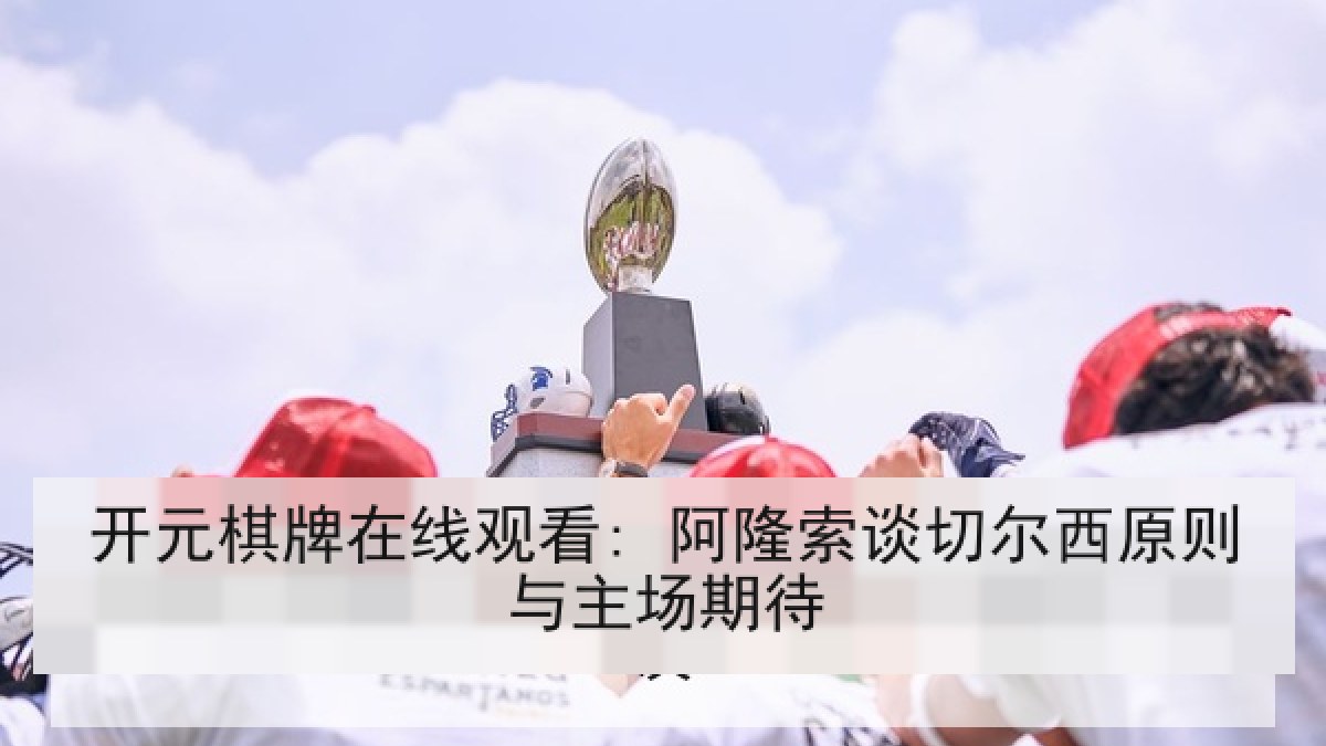 开元棋牌在线观看: 阿隆索谈切尔西原则与主场期待