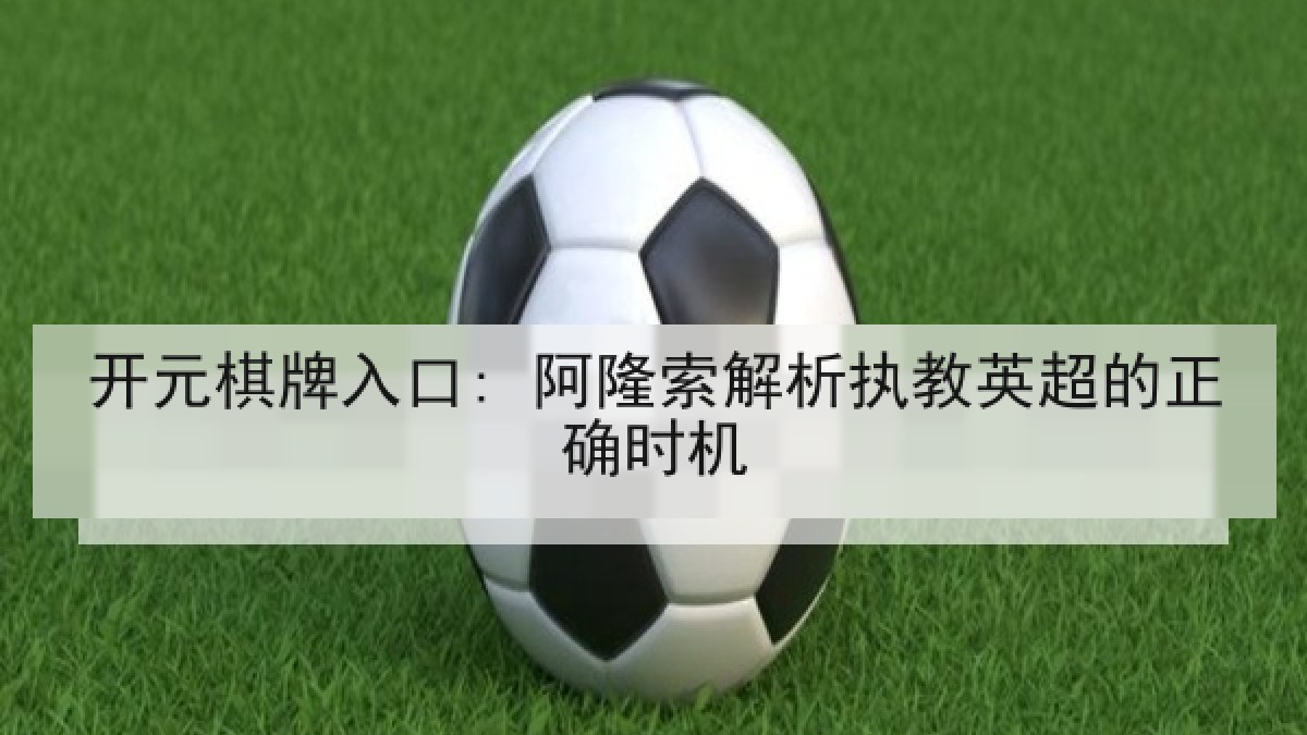 开元棋牌入口: 阿隆索解析执教英超的正确时机