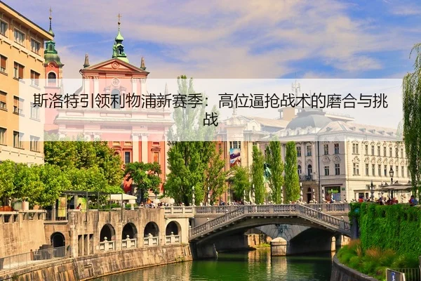斯洛特引领利物浦新赛季：高位逼抢战术的磨合与挑战