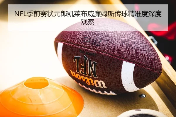 NFL季前赛状元郎凯莱布威廉姆斯传球精准度深度观察