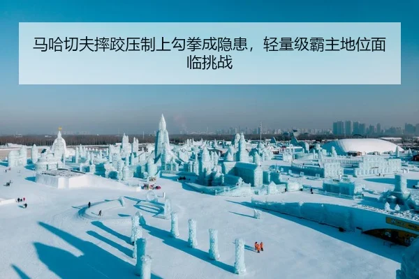 马哈切夫摔跤压制上勾拳成隐患，轻量级霸主地位面临挑战