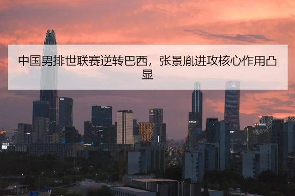 中国男排世联赛逆转巴西，张景胤进攻核心作用凸显