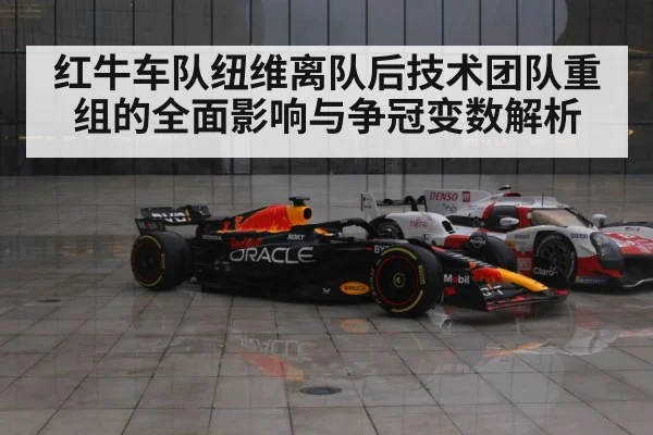 红牛车队纽维离队后技术团队重组的全面影响与争冠变数解析