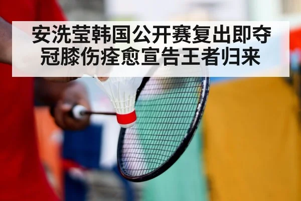 安洗莹韩国公开赛复出即夺冠膝伤痊愈宣告王者归来