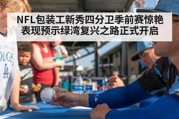 NFL包装工新秀四分卫季前赛惊艳表现预示绿湾复兴之路正式开启