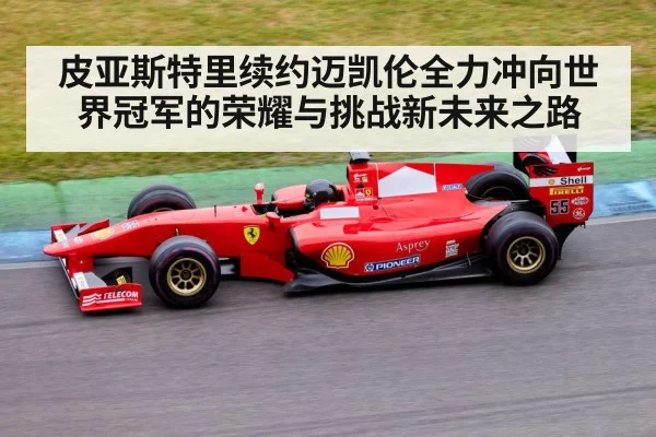 皮亚斯特里续约迈凯伦全力冲向世界冠军的荣耀与挑战新未来之路