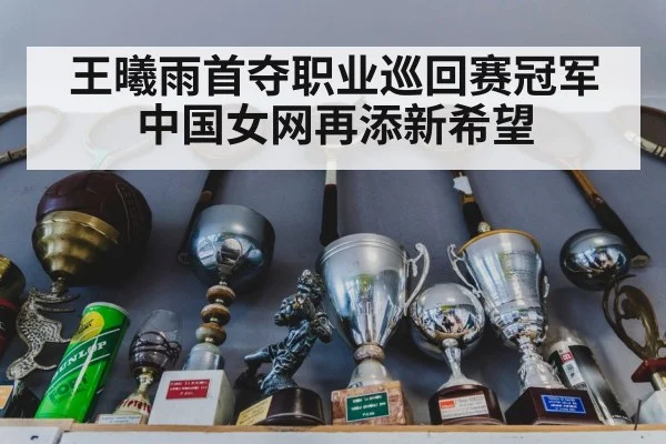 王曦雨首夺职业巡回赛冠军中国女网再添新希望