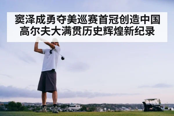 窦泽成勇夺美巡赛首冠创造中国高尔夫大满贯历史辉煌新纪录