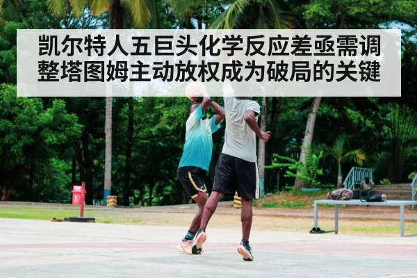 凯尔特人五巨头化学反应差亟需调整塔图姆主动放权成为破局的关键