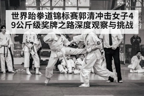 世界跆拳道锦标赛郭清冲击女子49公斤级奖牌之路深度观察与挑战