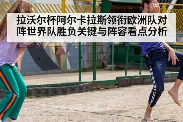 拉沃尔杯阿尔卡拉斯领衔欧洲队对阵世界队胜负关键与阵容看点分析